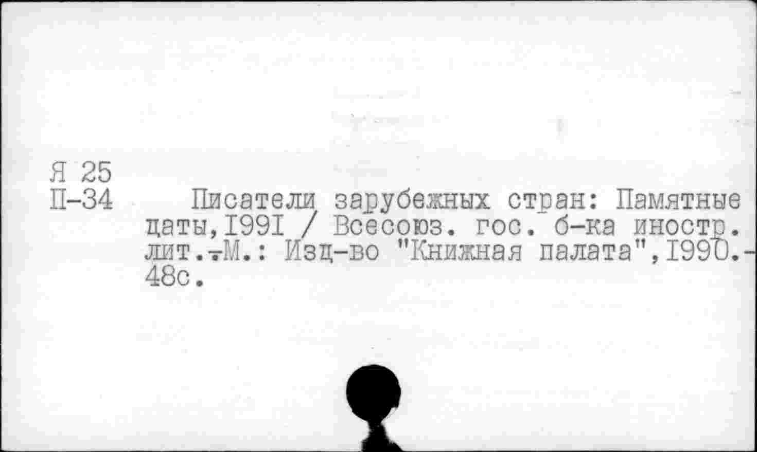 ﻿Я 25
П-34
Писатели зарубежных стран: Памятные цаты,1991 / Всесоюз. гос. б-ка иностр. лит.-М.: Изц-во "Книжная палата",1990.
48с